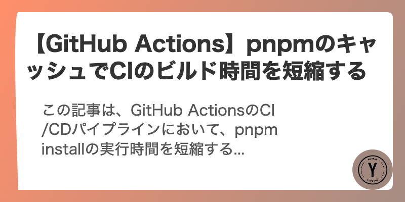 【GitHub Actions】pnpmのキャッシュでCIのビルド時間を短縮する